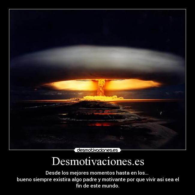 Desmotivaciones.es - Desde los mejores momentos hasta en los...
bueno siempre existira algo padre y motivante por que vivir asi sea el
fin de este mundo.