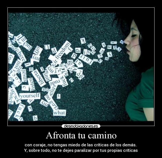 Afronta tu camino - con coraje, no tengas miedo de las críticas de los demás. 
Y, sobre todo, no te dejes paralizar por tus propias críticas
