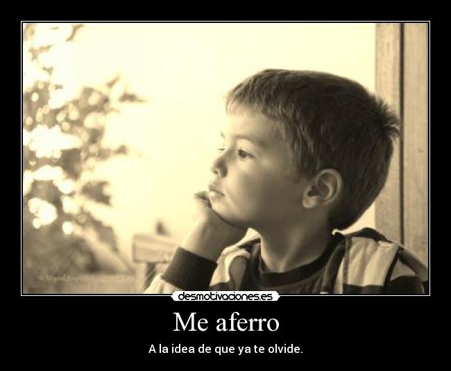 Me aferro - A la idea de que ya te olvide.