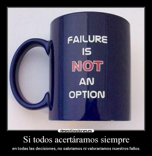 Si todos acertáramos siempre - en todas las decisiones, no sabríamos ni valoraríamos nuestros fallos.