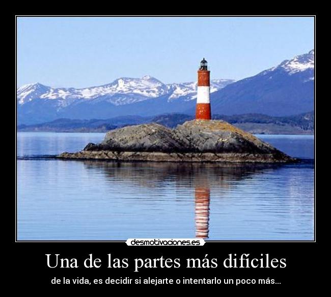 Una de las partes más difíciles - de la vida, es decidir si alejarte o intentarlo un poco más...