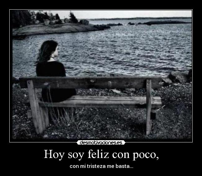 Hoy soy feliz con poco, - con mi tristeza me basta...