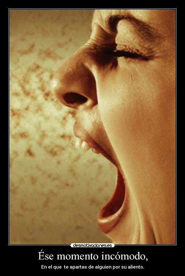Ése momento incómodo, - En el que  te apartas de alguien por su aliento.