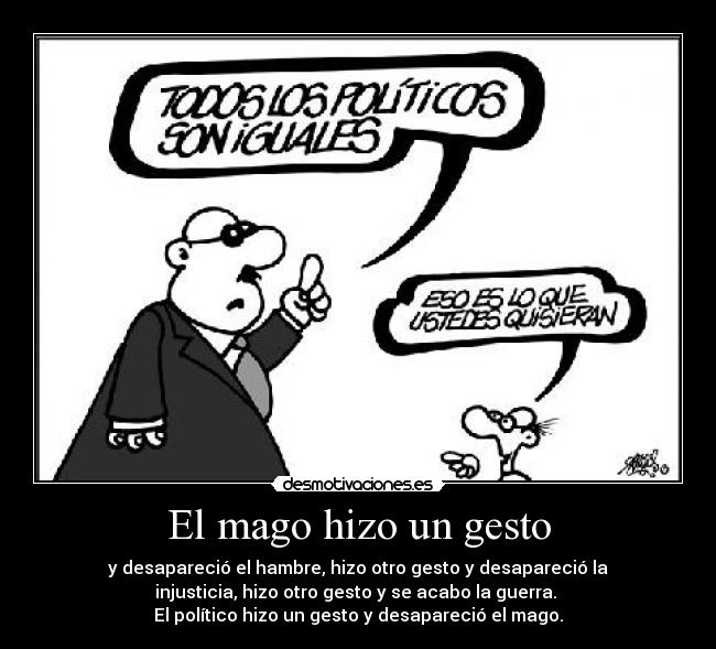 El mago hizo un gesto - y desapareció el hambre, hizo otro gesto y desapareció la
injusticia, hizo otro gesto y se acabo la guerra.
El político hizo un gesto y desapareció el mago.