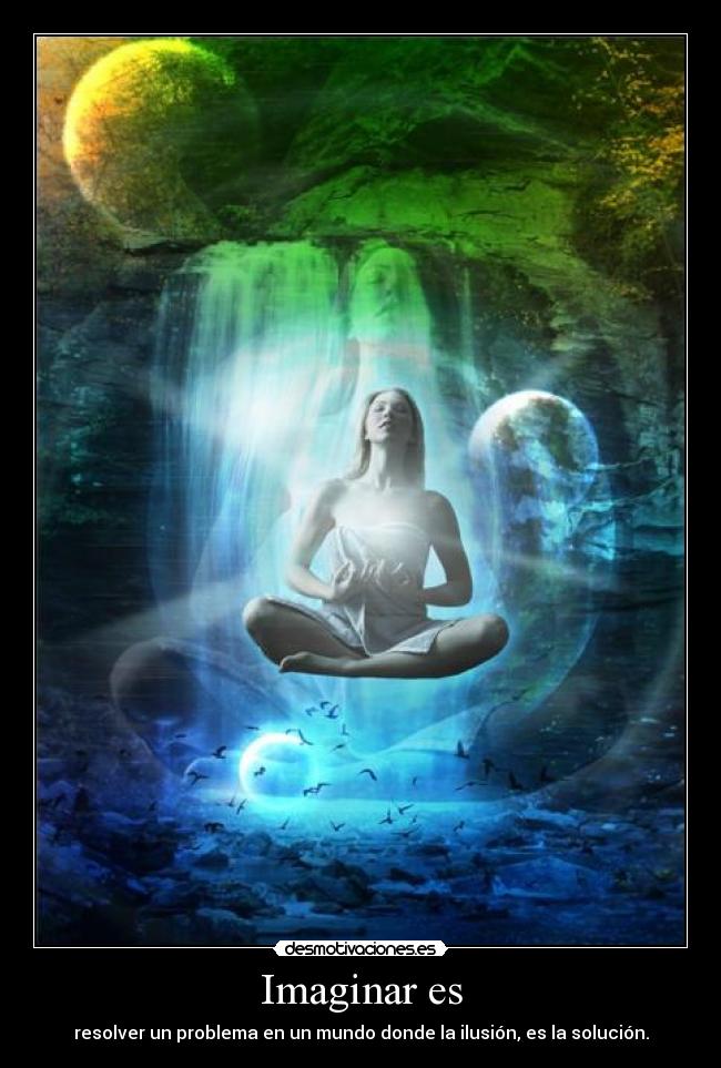Imaginar es - resolver un problema en un mundo donde la ilusión, es la solución.