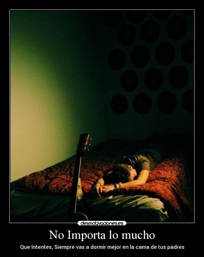 No Importa lo mucho - Que Intentes, Siempre vas a dormir mejor en la cama de tus padres