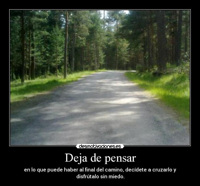 Deja de pensar - en lo que puede haber al final del camino, decídete a cruzarlo y disfrútalo sin miedo.