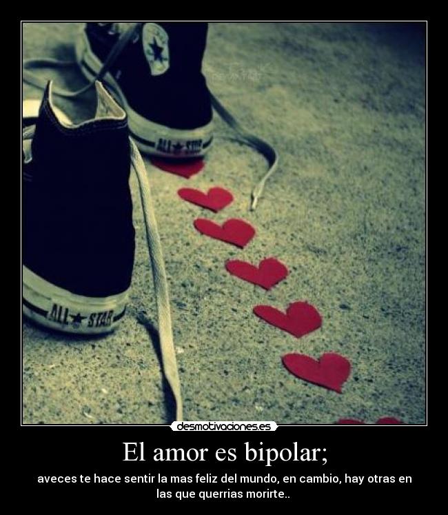 El amor es bipolar; - aveces te hace sentir la mas feliz del mundo, en cambio, hay otras en
las que querrias morirte.. ♥