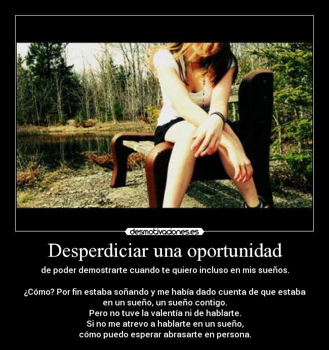 Desperdiciar una oportunidad - de poder demostrarte cuando te quiero incluso en mis sueños.

¿Cómo? Por fin estaba soñando y me había dado cuenta de que estaba
en un sueño, un sueño contigo.
Pero no tuve la valentía ni de hablarte.
Si no me atrevo a hablarte en un sueño,
cómo puedo esperar abrasarte en persona.