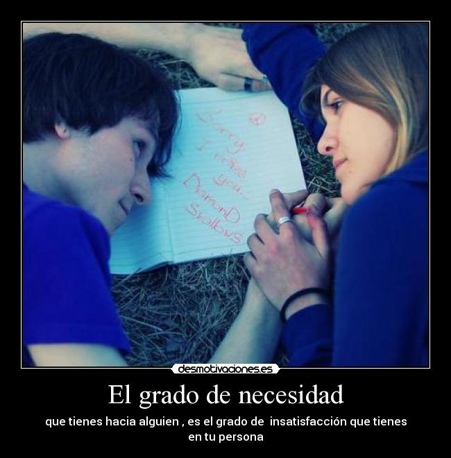 El grado de necesidad - que tienes hacia alguien , es el grado de insatisfacción que tienes en tu persona