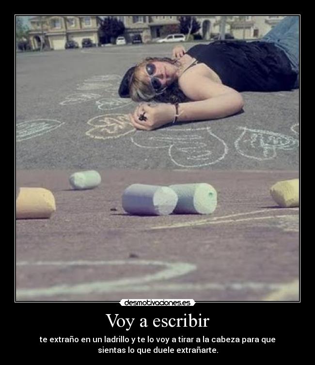 Voy a escribir - te extraño en un ladrillo y te lo voy a tirar a la cabeza para que
sientas lo que duele extrañarte.