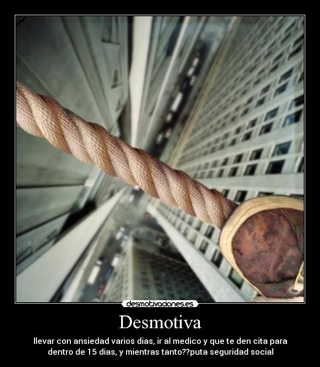 Desmotiva - llevar con ansiedad varios dias, ir al medico y que te den cita para
dentro de 15 dias, y mientras tanto??puta seguridad social