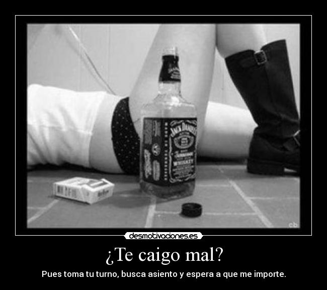 ¿Te caigo mal? - Pues toma tu turno, busca asiento y espera a que me importe.