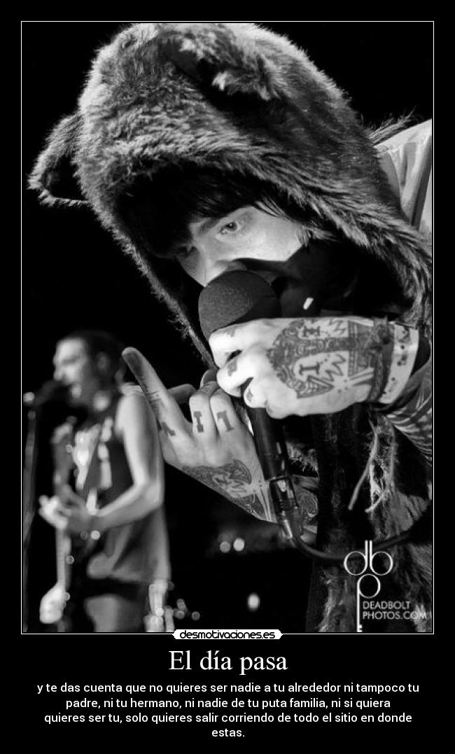 El día pasa - y te das cuenta que no quieres ser nadie a tu alrededor ni tampoco tu
padre, ni tu hermano, ni nadie de tu puta familia, ni si quiera
quieres ser tu, solo quieres salir corriendo de todo el sitio en donde
estas.