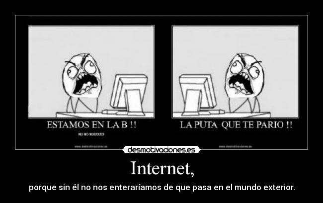 Internet, - porque sin él no nos enteraríamos de que pasa en el mundo exterior.