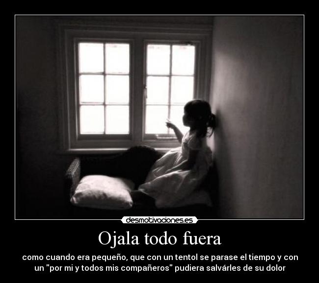 Ojala todo fuera - como cuando era pequeño, que con un tentol se parase el tiempo y con
un por mi y todos mis compañeros pudiera salvárles de su dolor