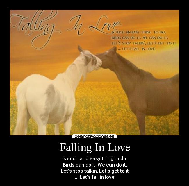 Falling In Love - Is such and easy thing to do.
Birds can do it. We can do it.
Lets stop talkin. Lets get to it
... Lets fall in love