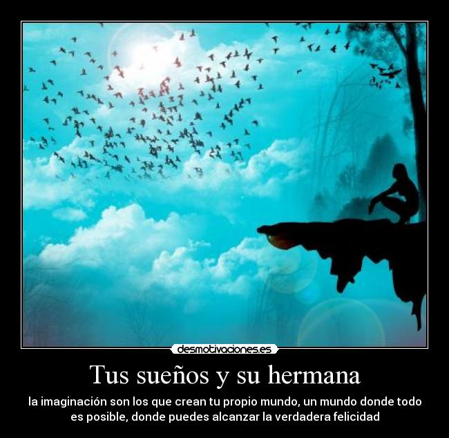 Tus sueños y su hermana - la imaginación son los que crean tu propio mundo, un mundo donde todo
es posible, donde puedes alcanzar la verdadera felicidad
