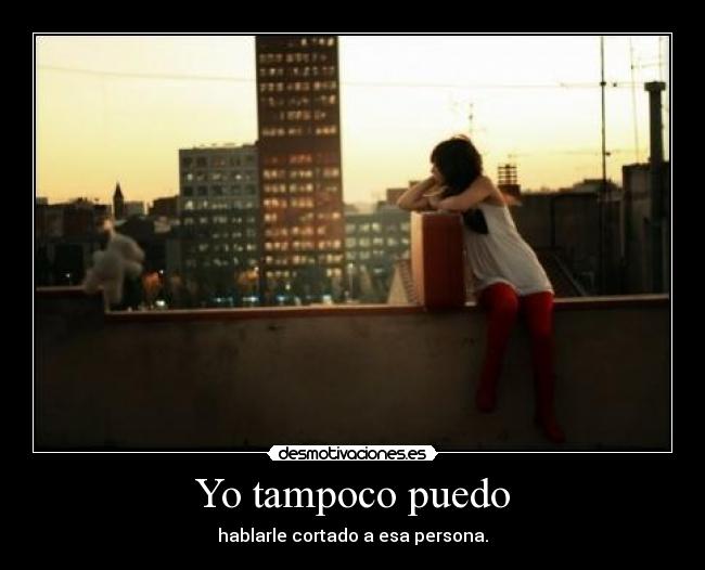 Yo tampoco puedo - hablarle cortado a esa persona.