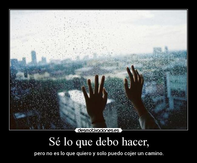 Sé lo que debo hacer, - pero no es lo que quiero y solo puedo cojer un camino.