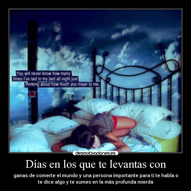 Días en los que te levantas con - ganas de comerte el mundo y una persona importante para ti te habla o
te dice algo y te sumes en la más profunda mierda