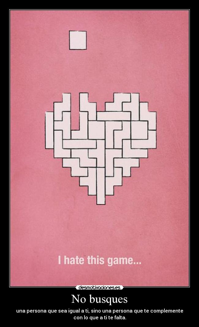 No busques - una persona que sea igual a ti, sino una persona que te complemente
con lo que a ti te falta.