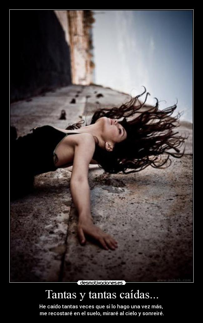 Tantas y tantas caídas... - He caído tantas veces que si lo hago una vez más, 
me recostaré en el suelo, miraré al cielo y sonreiré.