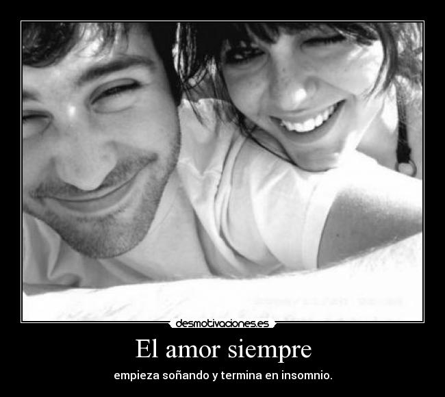El amor siempre - empieza soñando y termina en insomnio.