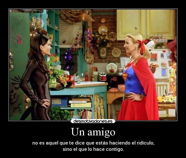 Un amigo - no es aquel que te dice que estás haciendo el ridículo,
sino el que lo hace contigo.