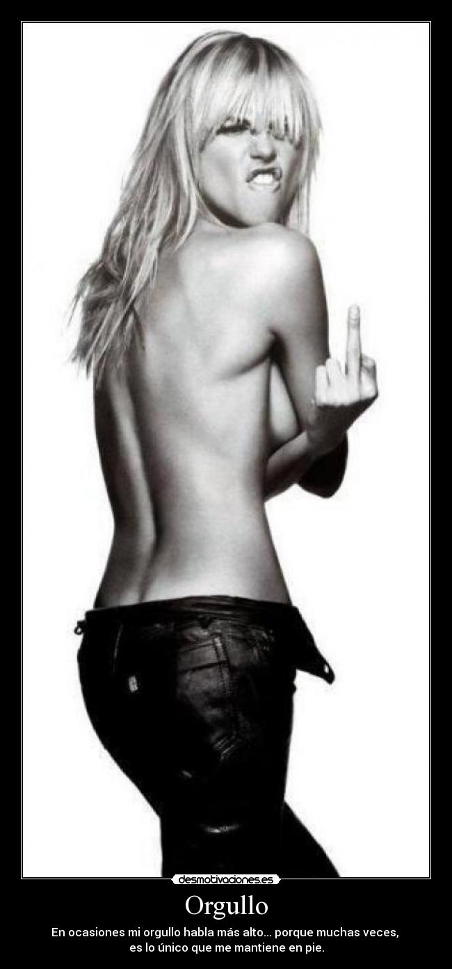 Orgullo - En ocasiones mi orgullo habla más alto... porque muchas veces, 
es lo único que me mantiene en pie.
