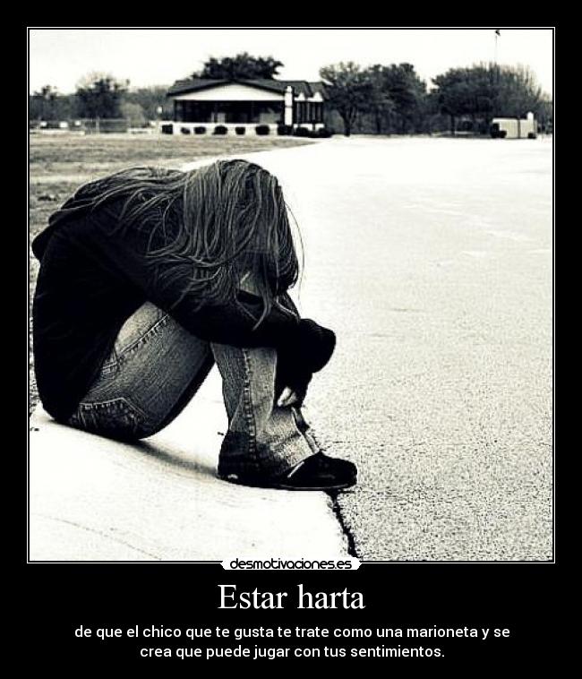 Estar harta - de que el chico que te gusta te trate como una marioneta y se
crea que puede jugar con tus sentimientos.