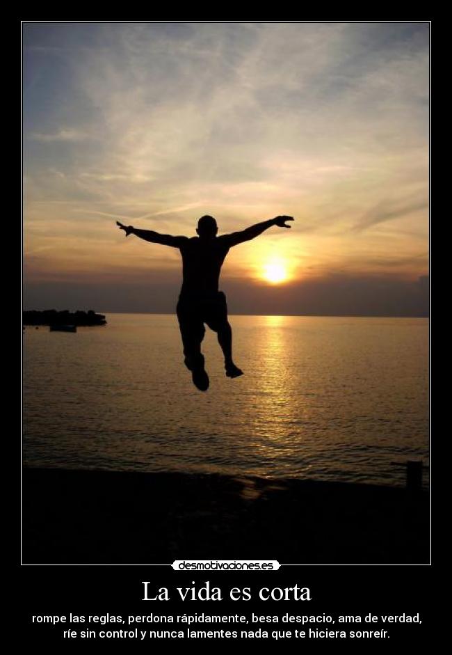 La vida es corta - rompe las reglas, perdona rápidamente, besa despacio, ama de verdad,
ríe sin control y nunca lamentes nada que te hiciera sonreír.