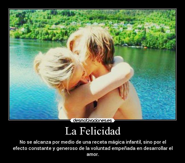La Felicidad - No se alcanza por medio de una receta mágica infantil, sino por el
efecto constante y generoso de la voluntad empeñada en desarrollar el
amor.