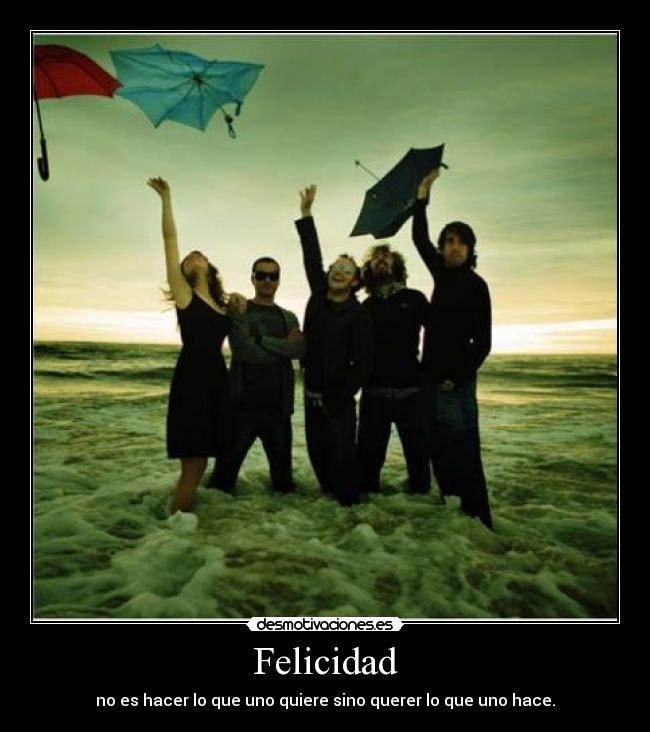 Felicidad - no es hacer lo que uno quiere sino querer lo que uno hace.