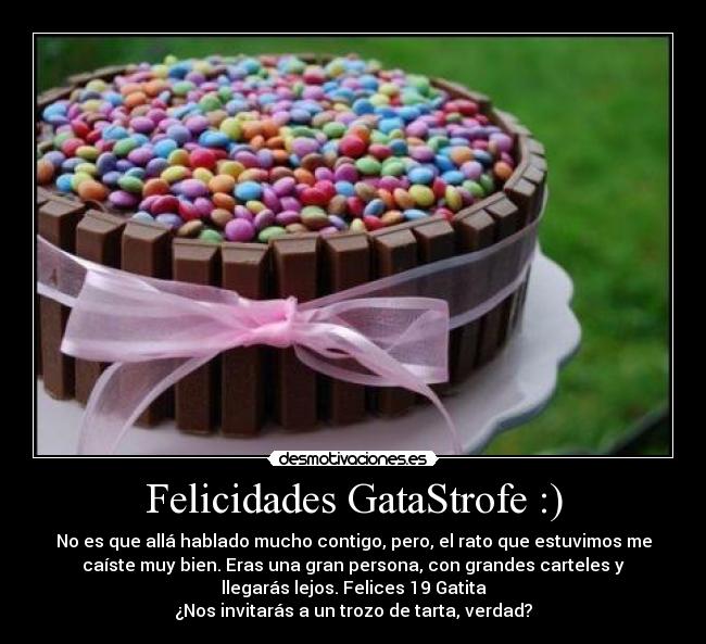 Felicidades GataStrofe :) - No es que allá hablado mucho contigo, pero, el rato que estuvimos me
caíste muy bien. Eras una gran persona, con grandes carteles y
llegarás lejos. Felices 19 Gatita♥
¿Nos invitarás a un trozo de tarta, verdad?