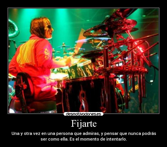 Fijarte - Una y otra vez en una persona que admiras, y pensar que nunca podrás
ser como ella. Es el momento de intentarlo.