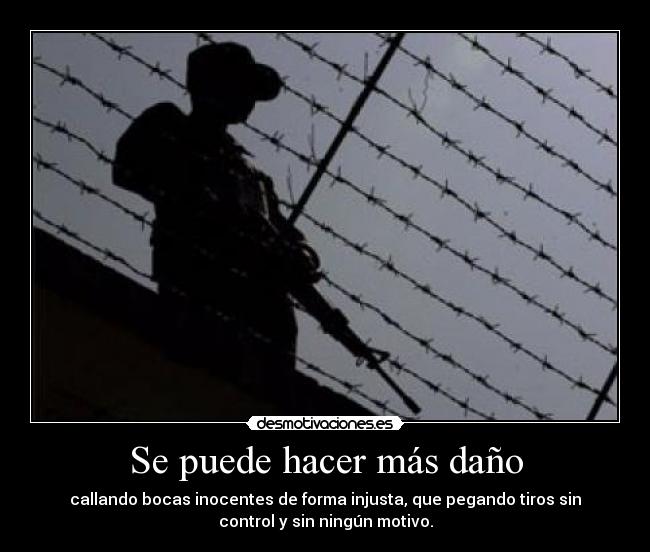 Se puede hacer más daño - callando bocas inocentes de forma injusta, que pegando tiros sin
control y sin ningún motivo.