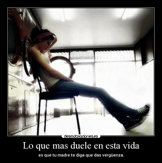 Lo que mas duele en esta vida - es que tu madre te diga que das vergüenza.