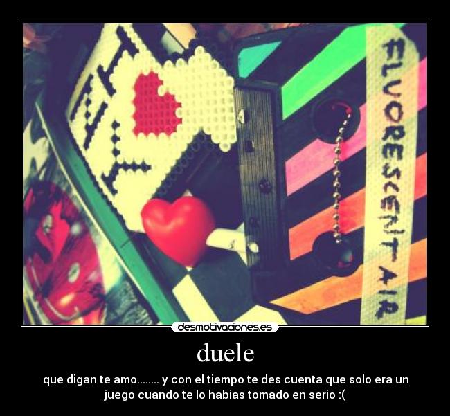 duele - que digan te amo........ y con el tiempo te des cuenta que solo era un
juego cuando te lo habias tomado en serio :(