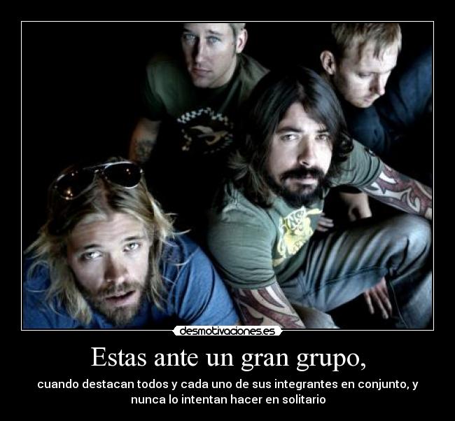 Estas ante un gran grupo, - cuando destacan todos y cada uno de sus integrantes en conjunto, y
nunca lo intentan hacer en solitario