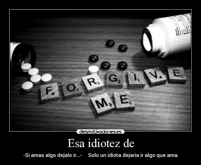Esa idiotez de - -Si amas algo dejalo ir...-     Solo un idiota dejaria ir algo que ama.
