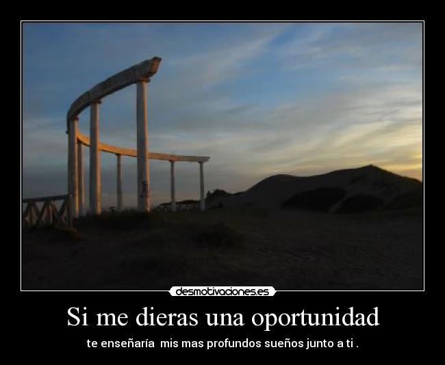 Si me dieras una oportunidad - te enseñaría mis mas profundos sueños junto a ti .