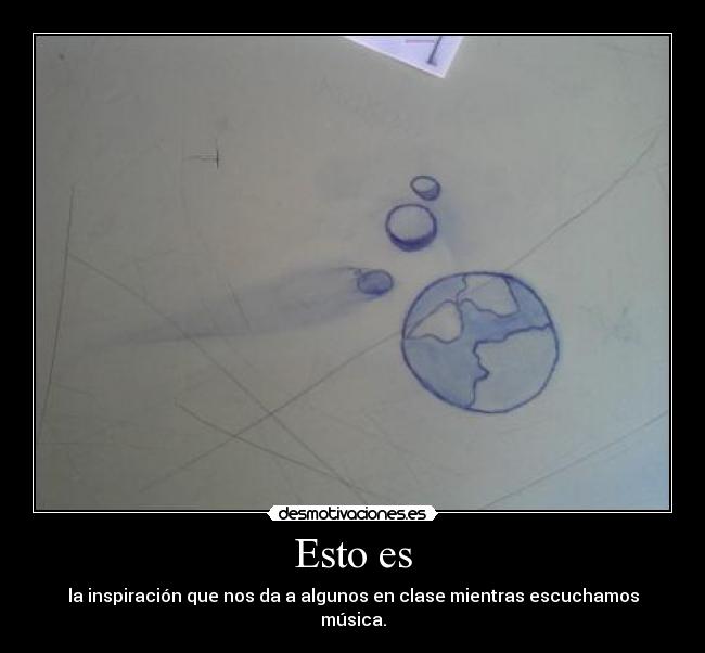 Esto es - la inspiración que nos da a algunos en clase mientras escuchamos música.
