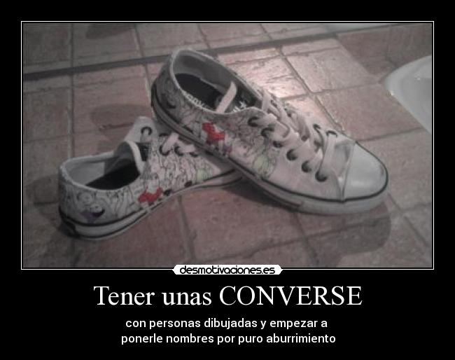 Tener unas CONVERSE - con personas dibujadas y empezar a 
ponerle nombres por puro aburrimiento
