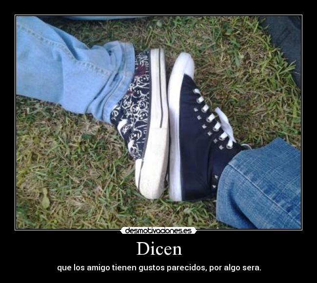 Dicen - que los amigo tienen gustos parecidos, por algo sera.