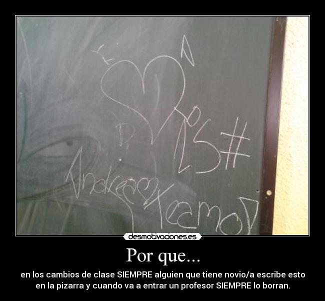 Por que... - en los cambios de clase SIEMPRE alguien que tiene novio/a escribe esto
en la pizarra y cuando va a entrar un profesor SIEMPRE lo borran.