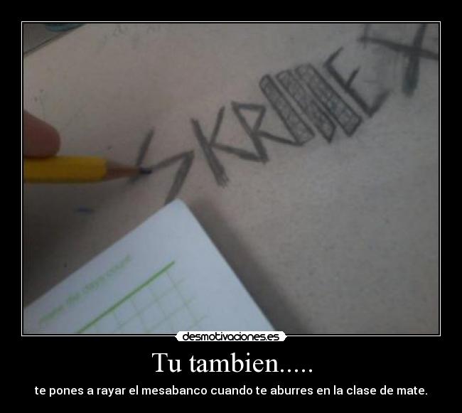 Tu tambien..... - te pones a rayar el mesabanco cuando te aburres en la clase de mate.