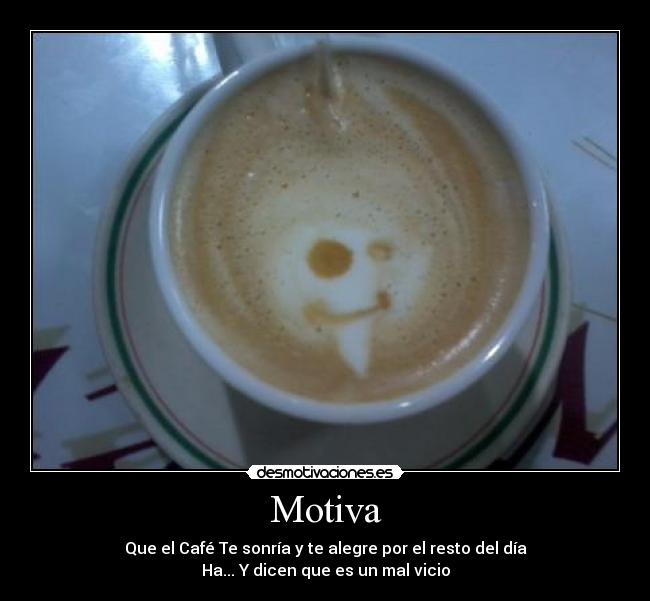 Motiva - Que el Café Te sonría y te alegre por el resto del día
Ha... Y dicen que es un mal vicio