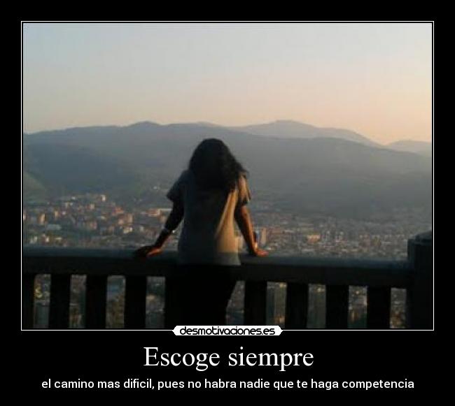 Escoge siempre - el camino mas dificil, pues no habra nadie que te haga competencia