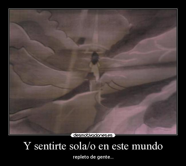 Y sentirte sola/o en este mundo - repleto de gente...